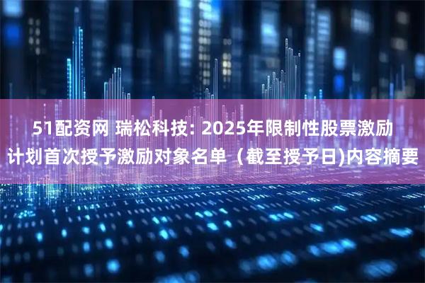 51配资网 瑞松科技: 2025年限制性股票激励计划首次授予激励对象名单（截至授予日)内容摘要