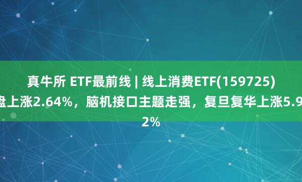 真牛所 ETF最前线 | 线上消费ETF(159725)早盘上涨2.64%，脑机接口主题走强，复旦复华上涨5.92%