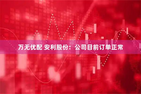 万无优配 安利股份：公司目前订单正常