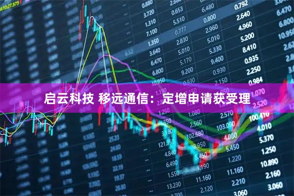 启云科技 移远通信：定增申请获受理