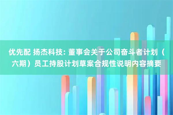 优先配 扬杰科技: 董事会关于公司奋斗者计划（六期）员工持股计划草案合规性说明内容摘要