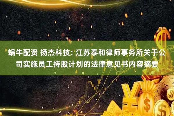 蜗牛配资 扬杰科技: 江苏泰和律师事务所关于公司实施员工持股计划的法律意见书内容摘要