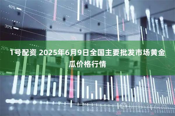 1号配资 2025年6月9日全国主要批发市场黄金瓜价格行情
