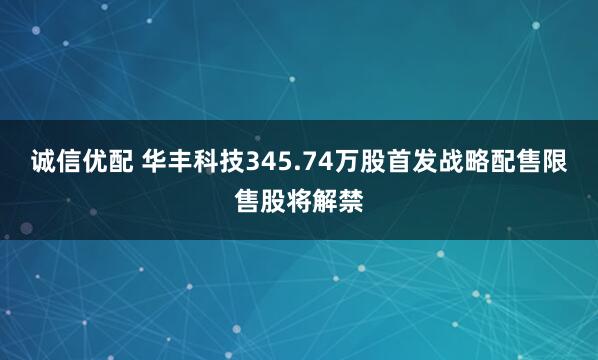 诚信优配 华丰科技345.74万股首发战略配售限售股将解禁