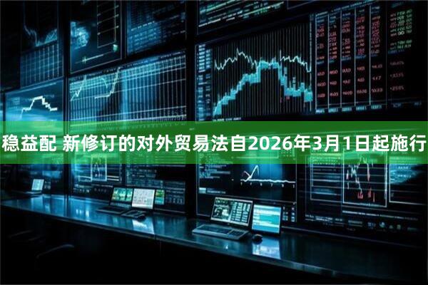 稳益配 新修订的对外贸易法自2026年3月1日起施行