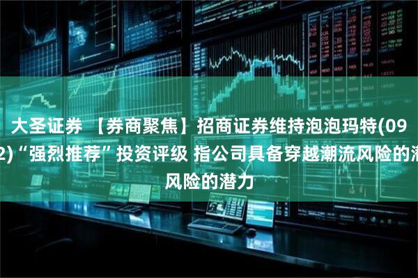 大圣证券 【券商聚焦】招商证券维持泡泡玛特(09992)“强烈推荐”投资评级 指公司具备穿越潮流风险的潜力