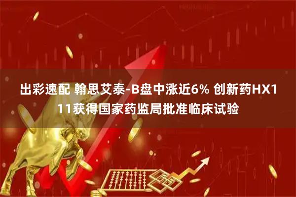 出彩速配 翰思艾泰-B盘中涨近6% 创新药HX111获得国家药监局批准临床试验