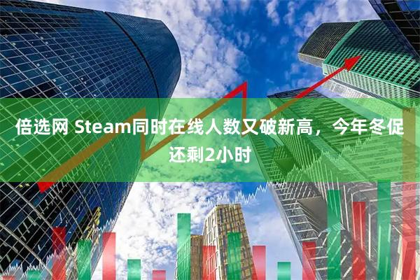 倍选网 Steam同时在线人数又破新高，今年冬促还剩2小时