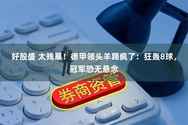 好股盛 太残暴！德甲领头羊踢疯了：狂轰8球，冠军恐无悬念