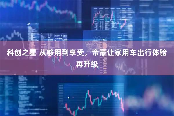 科创之星 从够用到享受，帝豪让家用车出行体验再升级