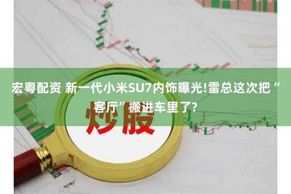 宏粤配资 新一代小米SU7内饰曝光!雷总这次把“客厅”搬进车里了?