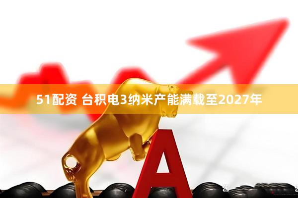 51配资 台积电3纳米产能满载至2027年