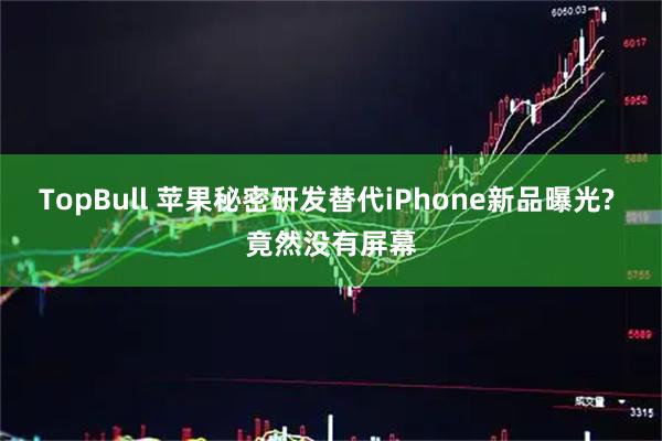 TopBull 苹果秘密研发替代iPhone新品曝光? 竟然没有屏幕