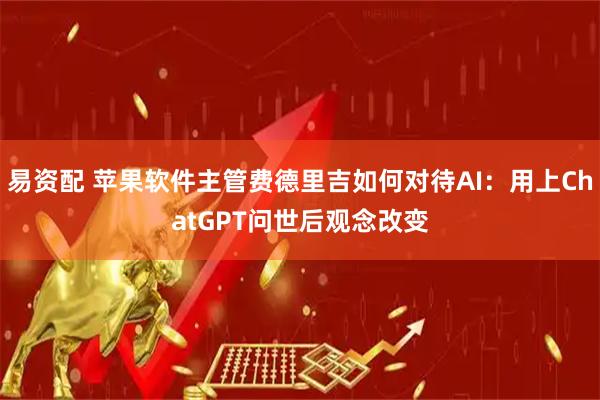 易资配 苹果软件主管费德里吉如何对待AI：用上ChatGPT问世后观念改变
