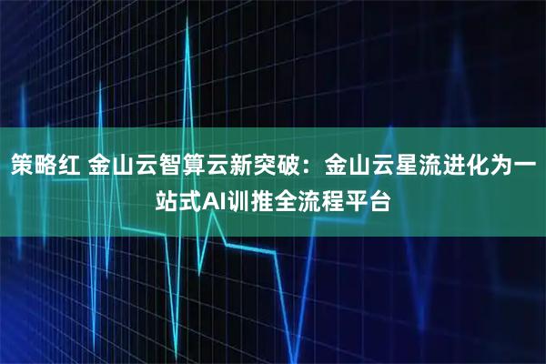 策略红 金山云智算云新突破：金山云星流进化为一站式AI训推全流程平台