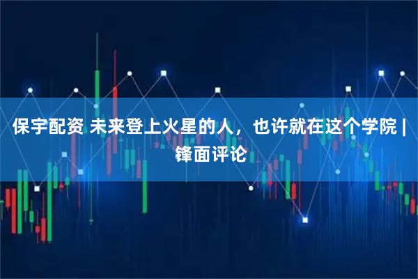 保宇配资 未来登上火星的人，也许就在这个学院 | 锋面评论