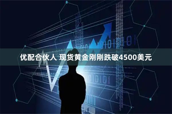 优配合伙人 现货黄金刚刚跌破4500美元
