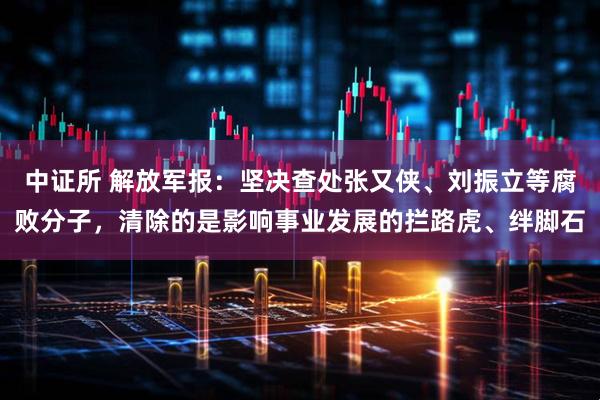 中证所 解放军报：坚决查处张又侠、刘振立等腐败分子，清除的是影响事业发展的拦路虎、绊脚石