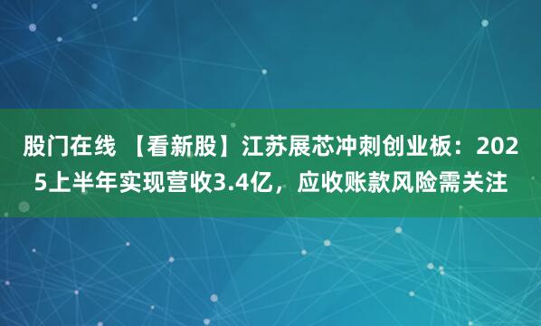 股门在线 【看新股】江苏展芯冲刺创业板：2025上半年实现营收3.4亿，应收账款风险需关注