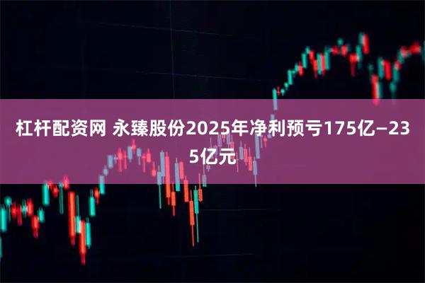 杠杆配资网 永臻股份2025年净利预亏175亿—235亿元