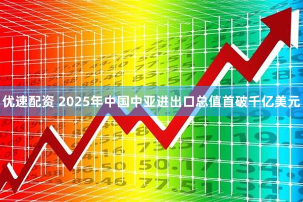 优速配资 2025年中国中亚进出口总值首破千亿美元