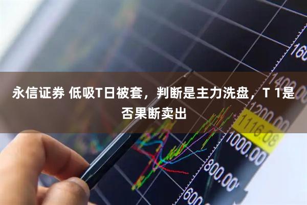 永信证券 低吸T日被套，判断是主力洗盘，T 1是否果断卖出