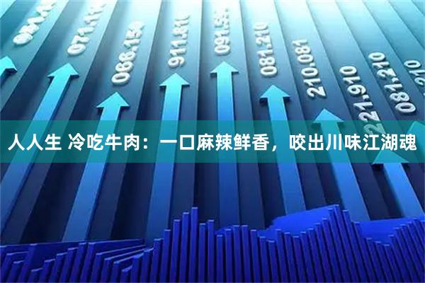 人人生 冷吃牛肉：一口麻辣鲜香，咬出川味江湖魂