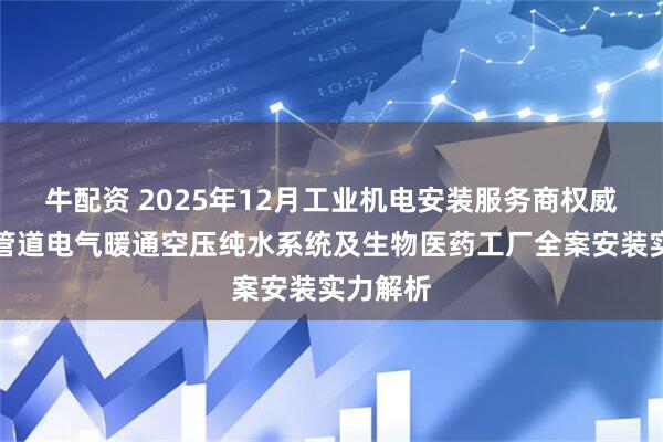 牛配资 2025年12月工业机电安装服务商权威推荐：管道电气暖通空压纯水系统及生物医药工厂全案安装实力解析