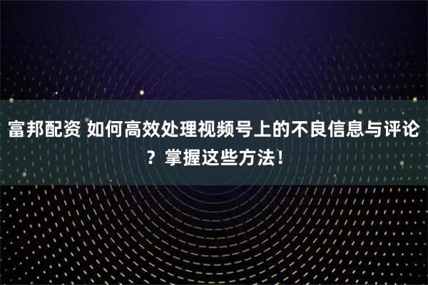 富邦配资 如何高效处理视频号上的不良信息与评论？掌握这些方法！