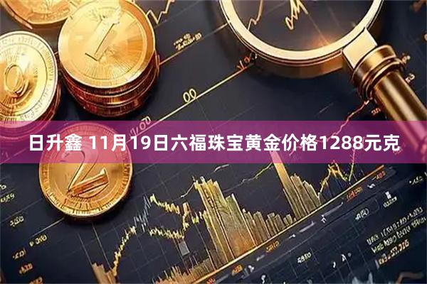 日升鑫 11月19日六福珠宝黄金价格1288元克