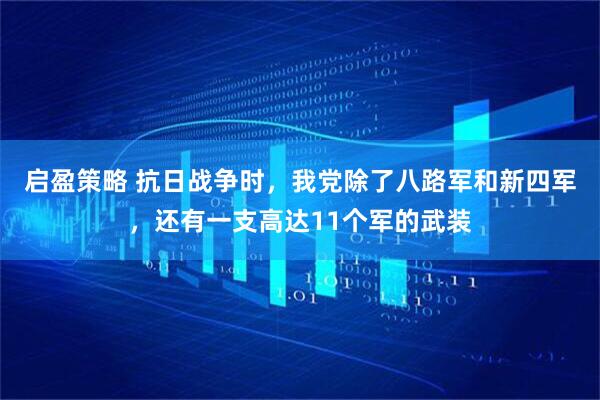 启盈策略 抗日战争时，我党除了八路军和新四军，还有一支高达11个军的武装
