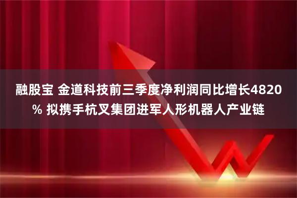 融股宝 金道科技前三季度净利润同比增长4820% 拟携手杭叉集团进军人形机器人产业链