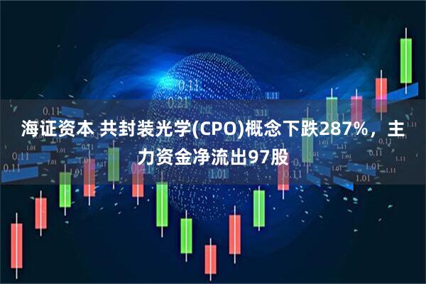 海证资本 共封装光学(CPO)概念下跌287%，主力资金净流出97股