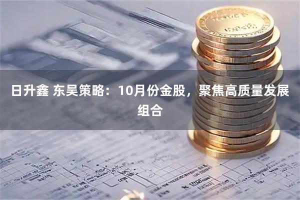 日升鑫 东吴策略：10月份金股，聚焦高质量发展组合