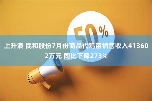 上升浪 民和股份7月份商品代鸡苗销售收入413602万元 同比下降273%
