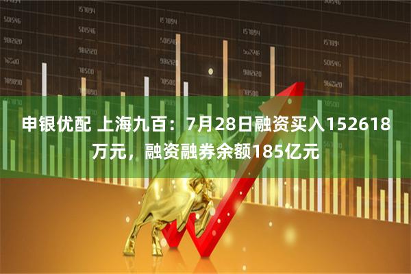 申银优配 上海九百：7月28日融资买入152618万元，融资融券余额185亿元