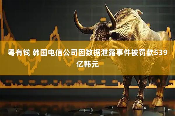 粤有钱 韩国电信公司因数据泄露事件被罚款539亿韩元